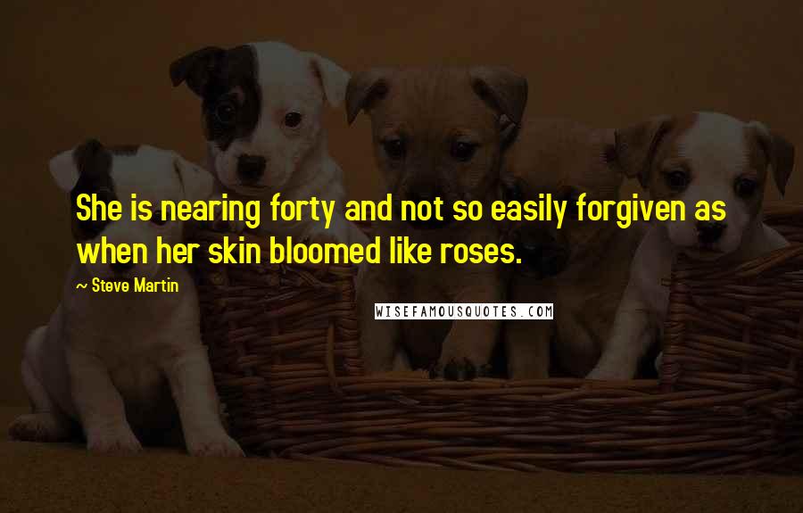 Steve Martin Quotes: She is nearing forty and not so easily forgiven as when her skin bloomed like roses.