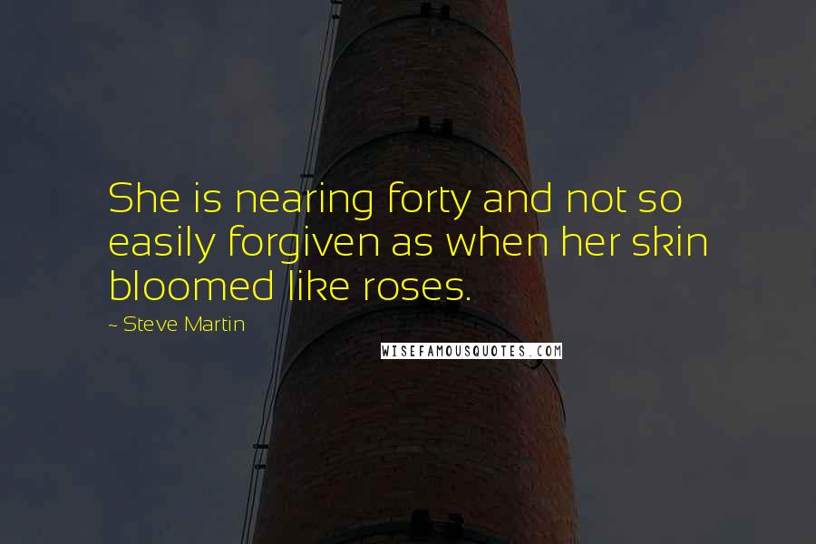 Steve Martin Quotes: She is nearing forty and not so easily forgiven as when her skin bloomed like roses.