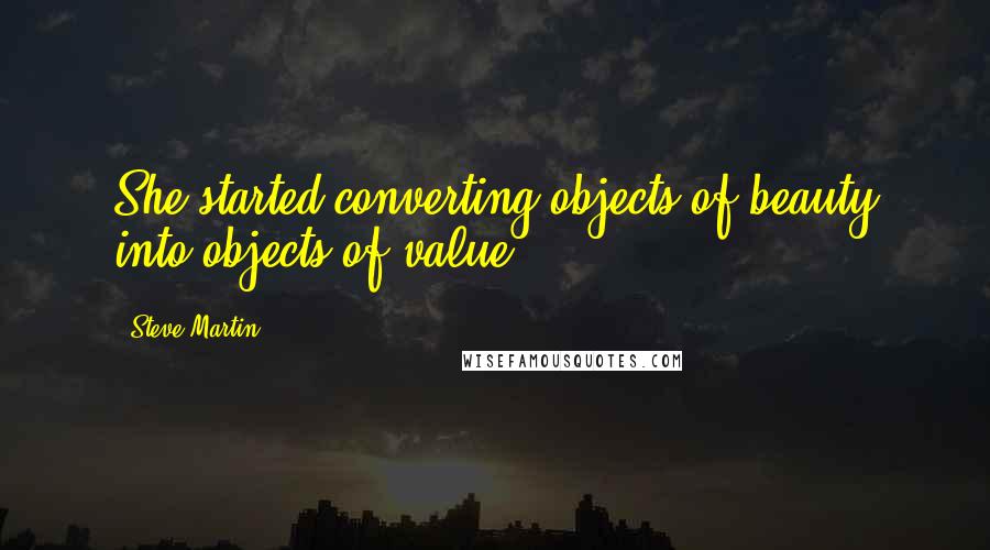 Steve Martin Quotes: She started converting objects of beauty into objects of value.