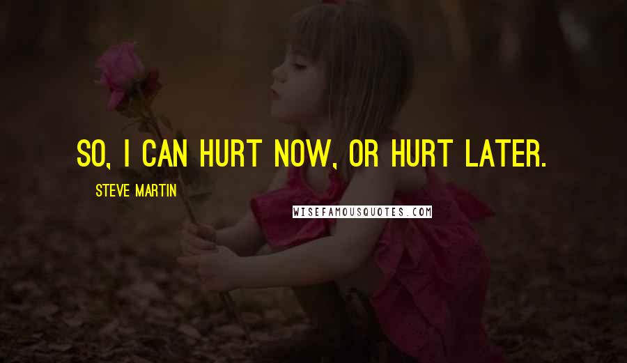 Steve Martin Quotes: So, I can hurt now, or hurt later.