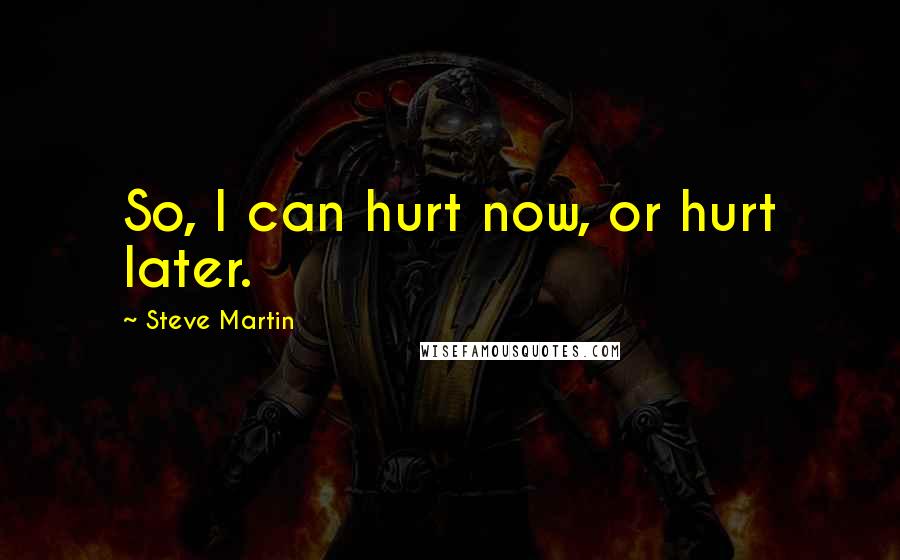 Steve Martin Quotes: So, I can hurt now, or hurt later.