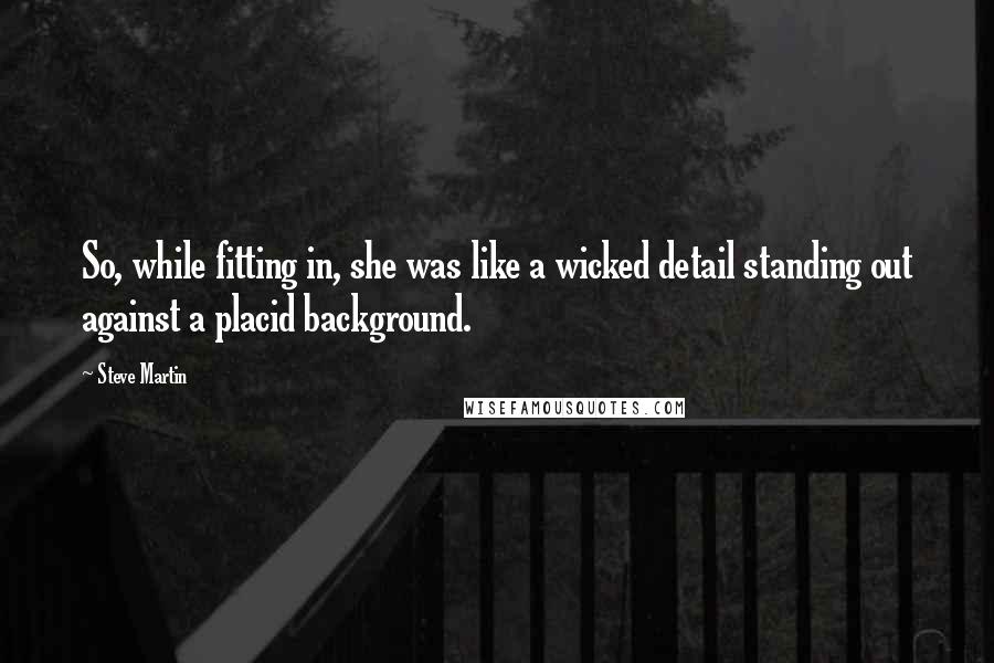 Steve Martin Quotes: So, while fitting in, she was like a wicked detail standing out against a placid background.