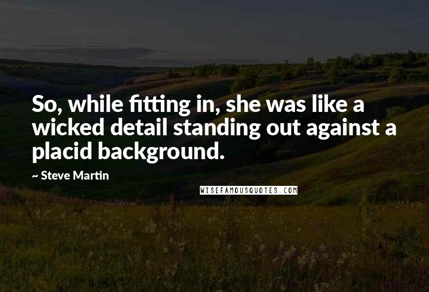 Steve Martin Quotes: So, while fitting in, she was like a wicked detail standing out against a placid background.