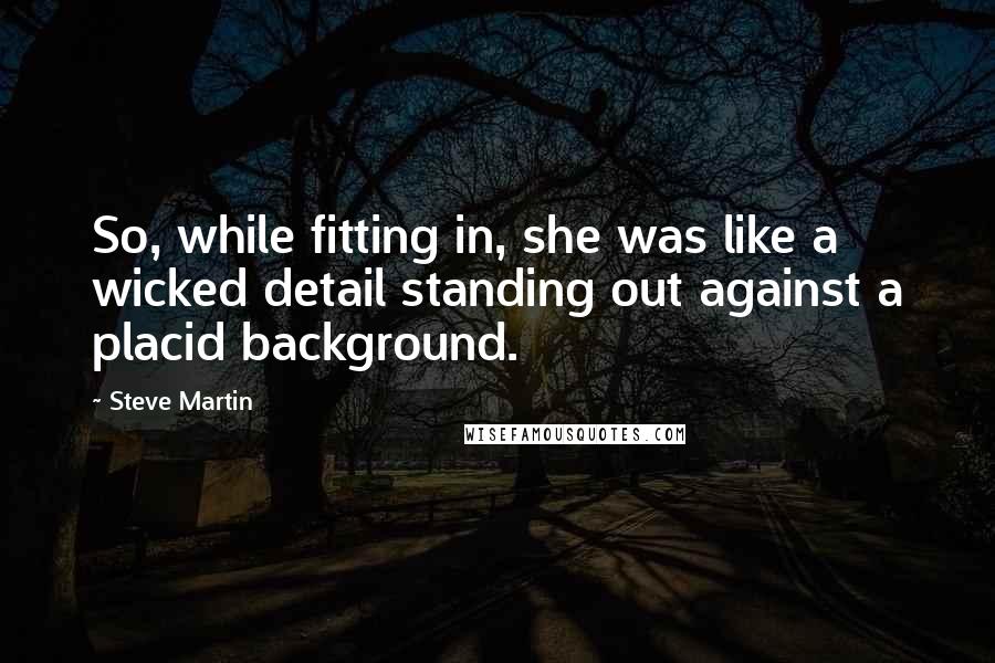 Steve Martin Quotes: So, while fitting in, she was like a wicked detail standing out against a placid background.