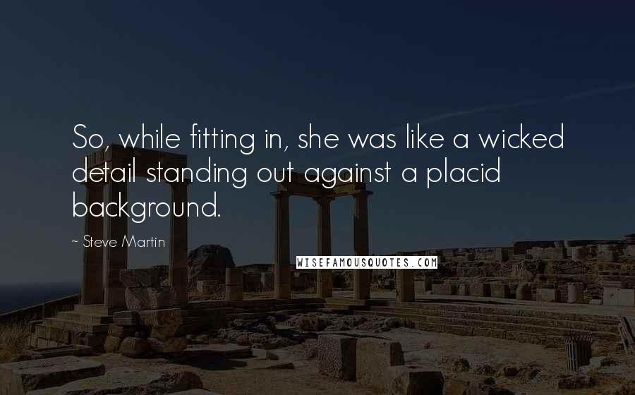 Steve Martin Quotes: So, while fitting in, she was like a wicked detail standing out against a placid background.