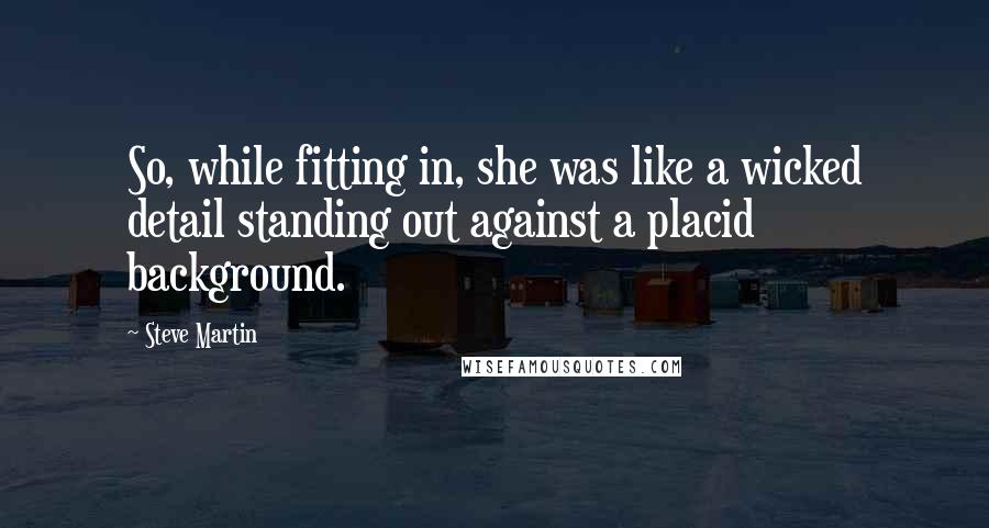 Steve Martin Quotes: So, while fitting in, she was like a wicked detail standing out against a placid background.
