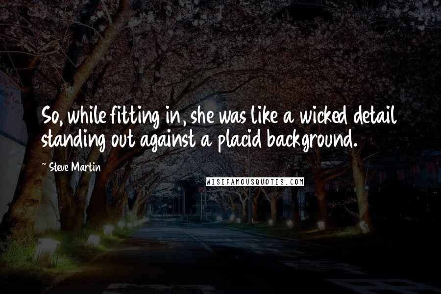 Steve Martin Quotes: So, while fitting in, she was like a wicked detail standing out against a placid background.