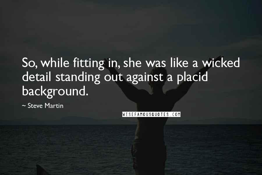 Steve Martin Quotes: So, while fitting in, she was like a wicked detail standing out against a placid background.