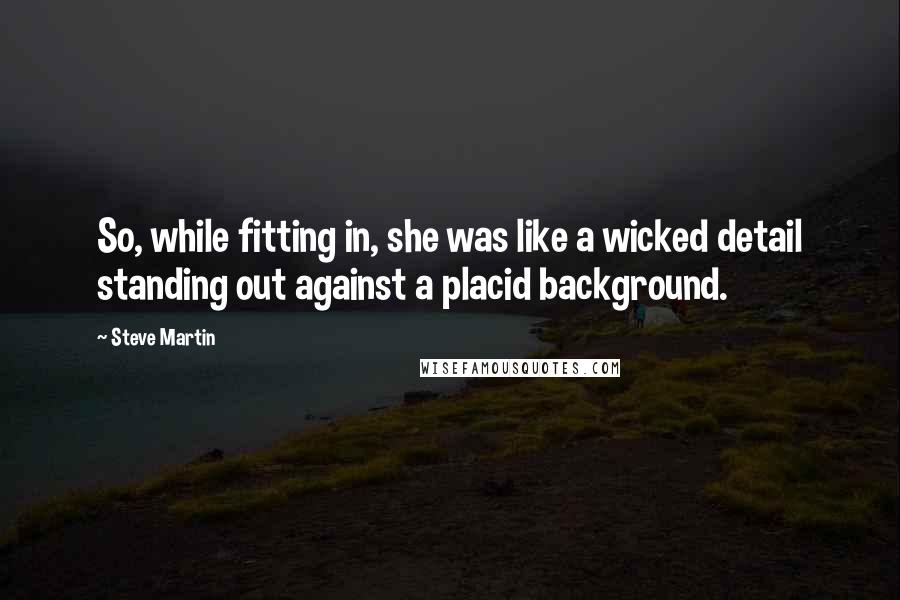 Steve Martin Quotes: So, while fitting in, she was like a wicked detail standing out against a placid background.