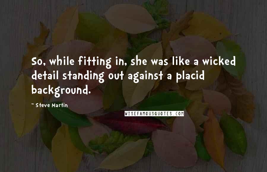 Steve Martin Quotes: So, while fitting in, she was like a wicked detail standing out against a placid background.