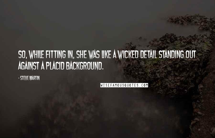 Steve Martin Quotes: So, while fitting in, she was like a wicked detail standing out against a placid background.