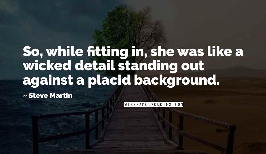 Steve Martin Quotes: So, while fitting in, she was like a wicked detail standing out against a placid background.