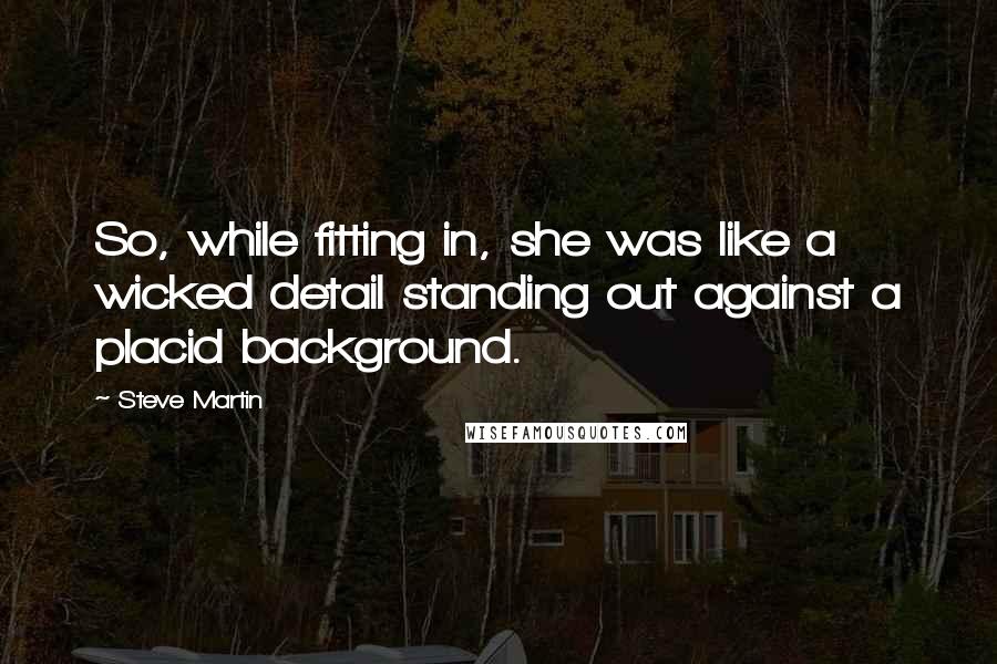 Steve Martin Quotes: So, while fitting in, she was like a wicked detail standing out against a placid background.