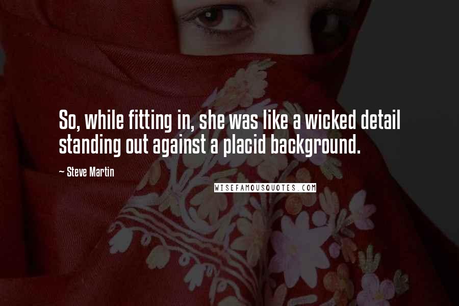 Steve Martin Quotes: So, while fitting in, she was like a wicked detail standing out against a placid background.