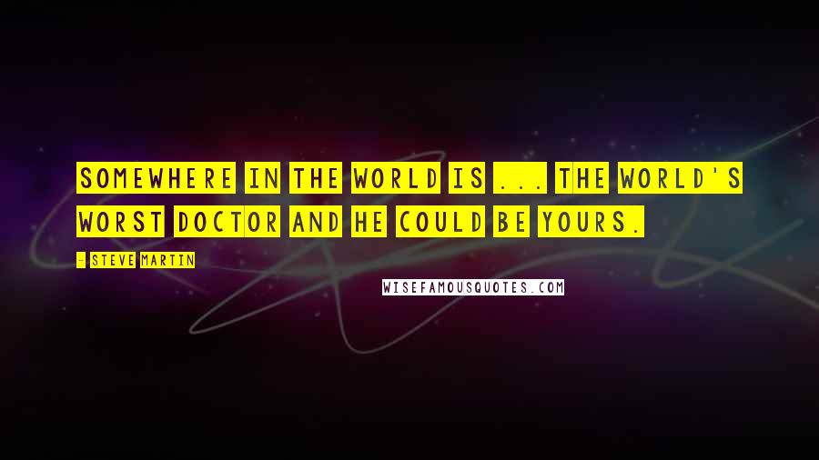 Steve Martin Quotes: Somewhere in the world is ... The world's worst doctor and he could be yours.