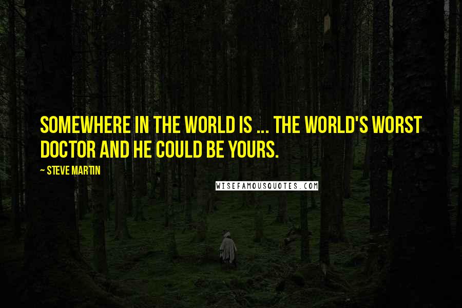 Steve Martin Quotes: Somewhere in the world is ... The world's worst doctor and he could be yours.