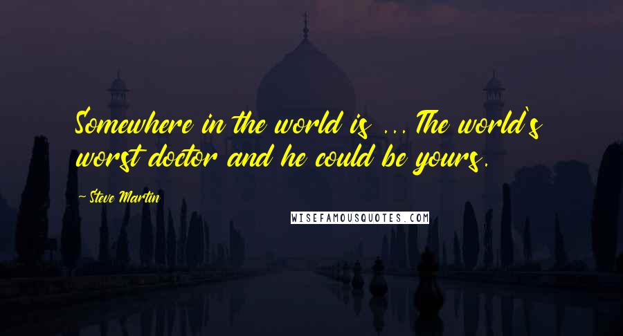 Steve Martin Quotes: Somewhere in the world is ... The world's worst doctor and he could be yours.