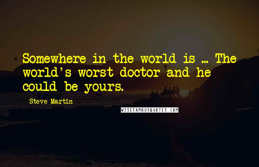 Steve Martin Quotes: Somewhere in the world is ... The world's worst doctor and he could be yours.