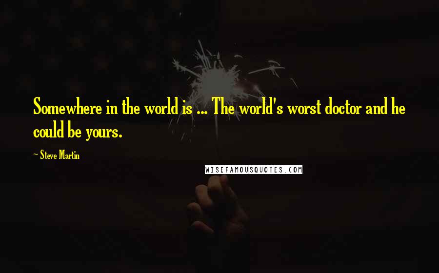 Steve Martin Quotes: Somewhere in the world is ... The world's worst doctor and he could be yours.
