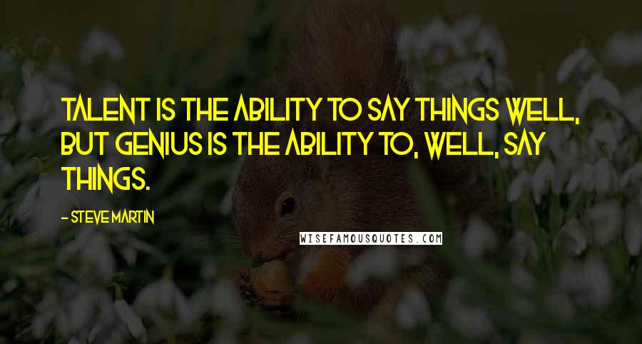 Steve Martin Quotes: Talent is the ability to say things well, but genius is the ability to, well, say things.