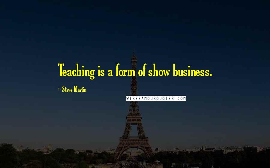 Steve Martin Quotes: Teaching is a form of show business.