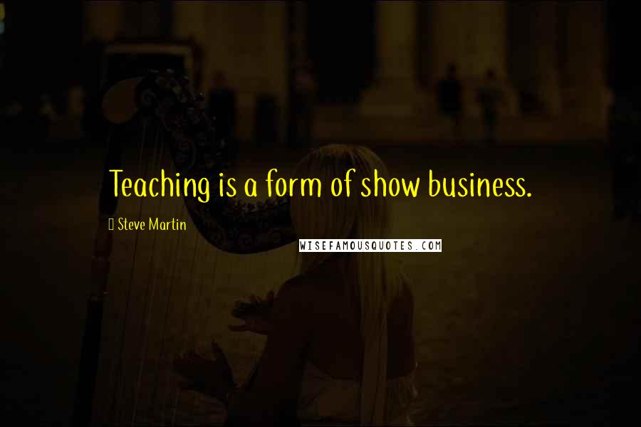 Steve Martin Quotes: Teaching is a form of show business.