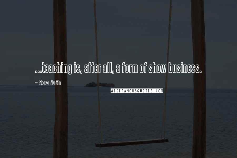 Steve Martin Quotes: ...teaching is, after all, a form of show business.