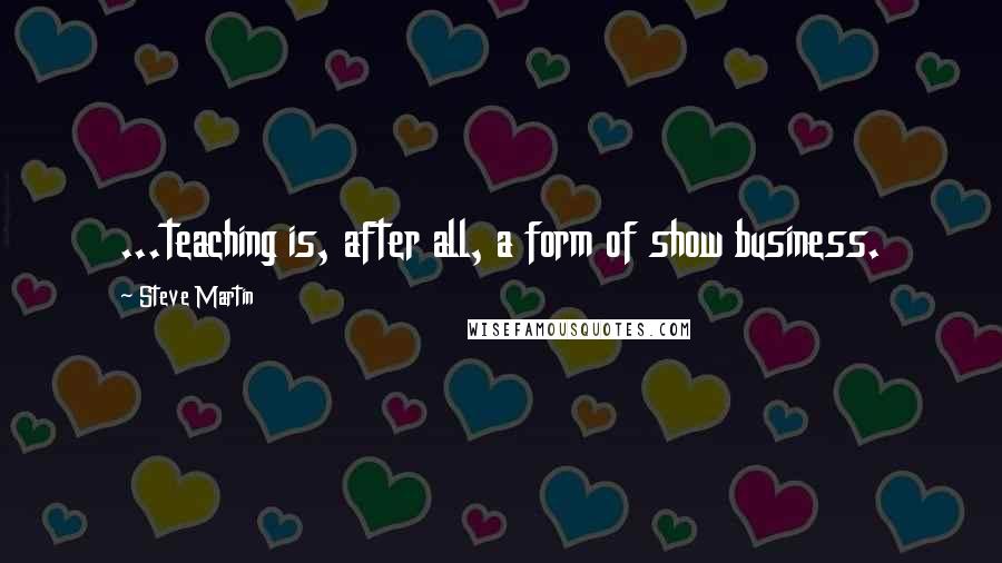 Steve Martin Quotes: ...teaching is, after all, a form of show business.