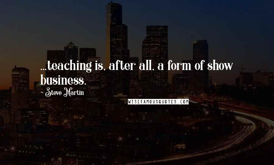 Steve Martin Quotes: ...teaching is, after all, a form of show business.