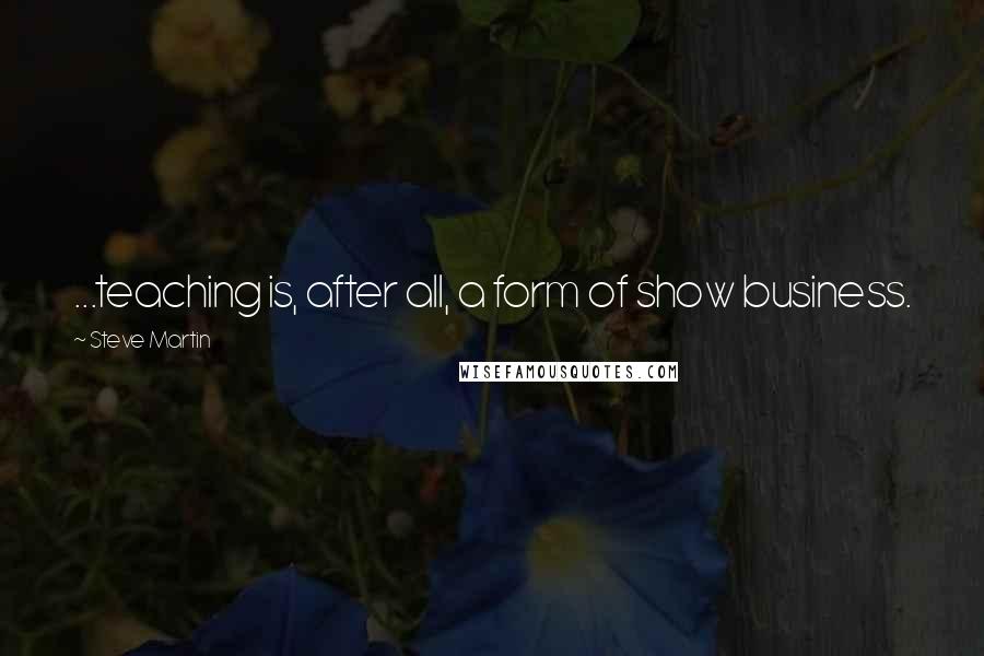 Steve Martin Quotes: ...teaching is, after all, a form of show business.