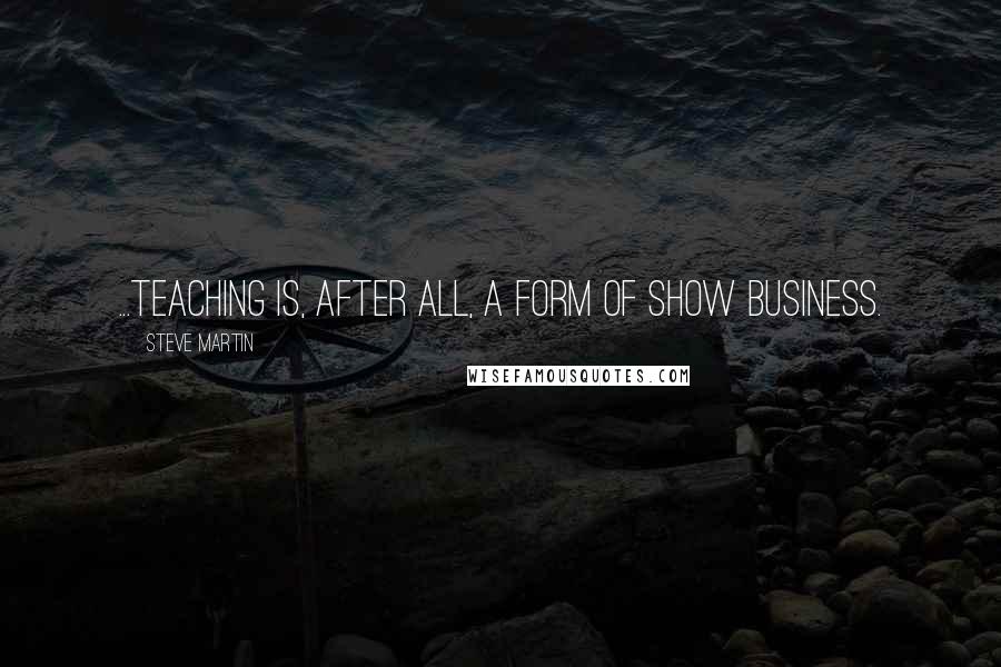 Steve Martin Quotes: ...teaching is, after all, a form of show business.