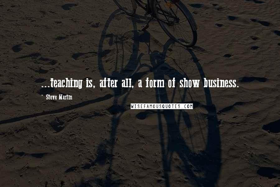 Steve Martin Quotes: ...teaching is, after all, a form of show business.
