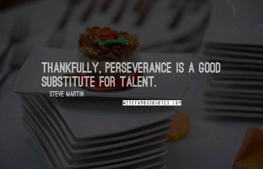 Steve Martin Quotes: Thankfully, perseverance is a good substitute for talent.