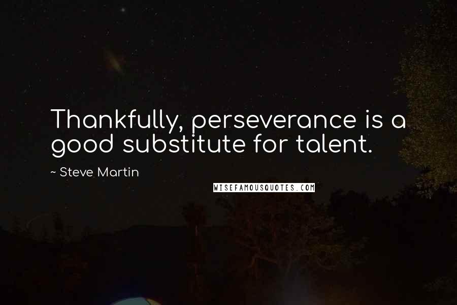 Steve Martin Quotes: Thankfully, perseverance is a good substitute for talent.