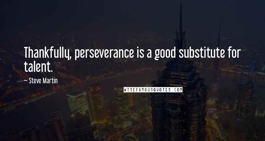 Steve Martin Quotes: Thankfully, perseverance is a good substitute for talent.