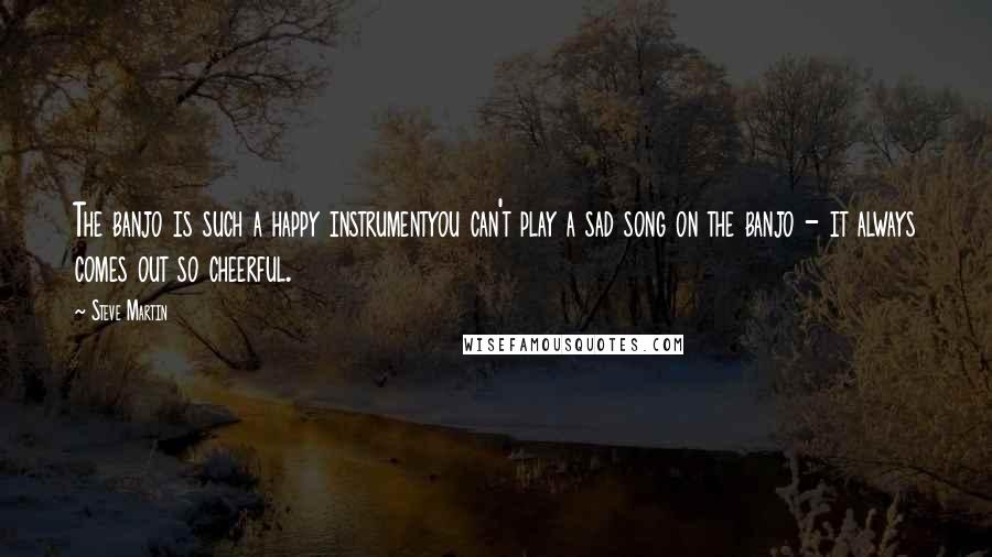 Steve Martin Quotes: The banjo is such a happy instrumentyou can't play a sad song on the banjo - it always comes out so cheerful.