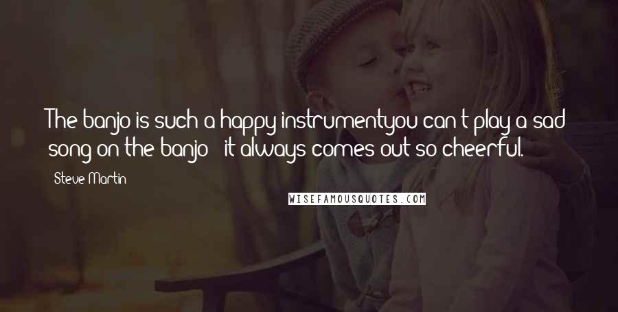 Steve Martin Quotes: The banjo is such a happy instrumentyou can't play a sad song on the banjo - it always comes out so cheerful.