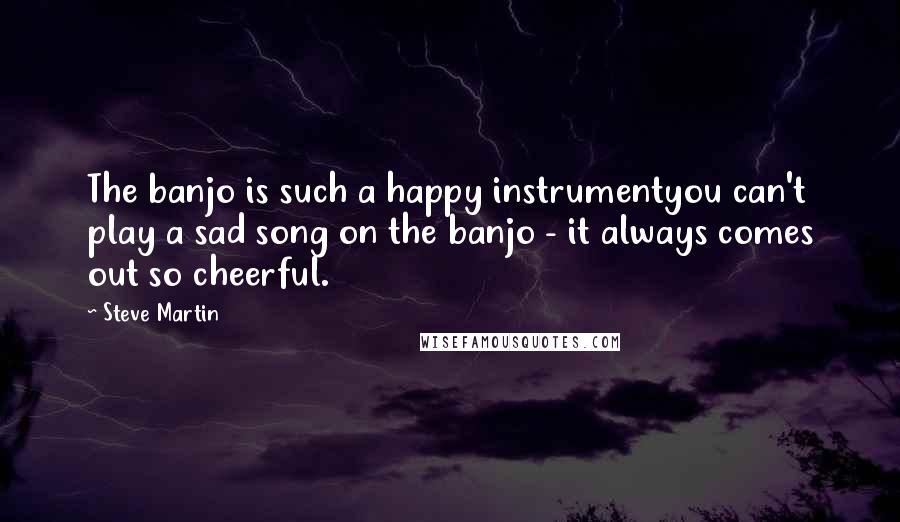 Steve Martin Quotes: The banjo is such a happy instrumentyou can't play a sad song on the banjo - it always comes out so cheerful.