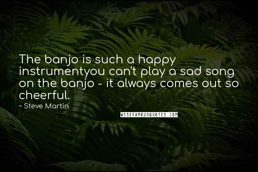 Steve Martin Quotes: The banjo is such a happy instrumentyou can't play a sad song on the banjo - it always comes out so cheerful.