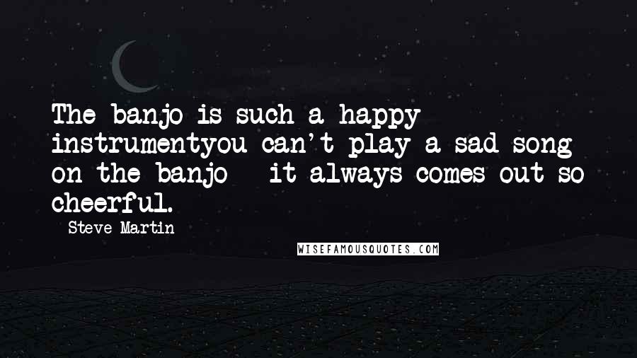 Steve Martin Quotes: The banjo is such a happy instrumentyou can't play a sad song on the banjo - it always comes out so cheerful.