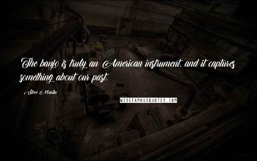 Steve Martin Quotes: The banjo is truly an American instrument, and it captures something about our past.