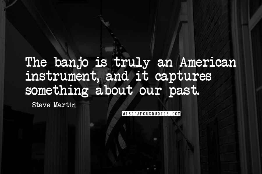 Steve Martin Quotes: The banjo is truly an American instrument, and it captures something about our past.