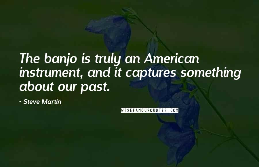 Steve Martin Quotes: The banjo is truly an American instrument, and it captures something about our past.