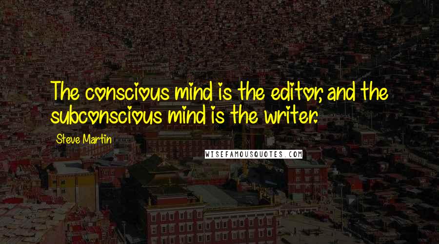 Steve Martin Quotes: The conscious mind is the editor, and the subconscious mind is the writer.