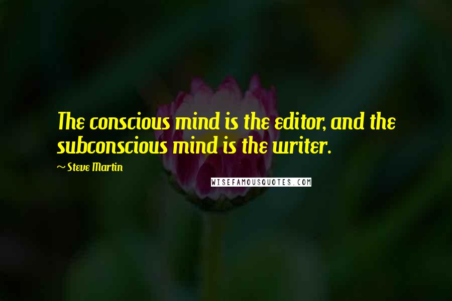 Steve Martin Quotes: The conscious mind is the editor, and the subconscious mind is the writer.