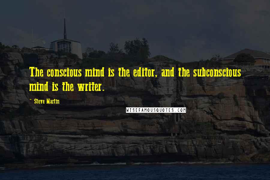Steve Martin Quotes: The conscious mind is the editor, and the subconscious mind is the writer.