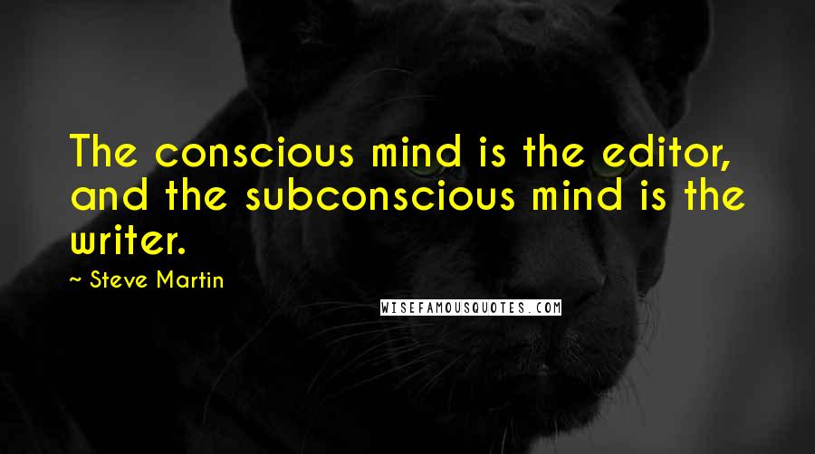 Steve Martin Quotes: The conscious mind is the editor, and the subconscious mind is the writer.