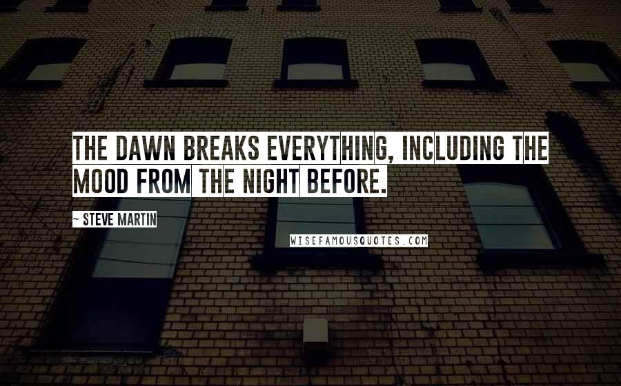 Steve Martin Quotes: The dawn breaks everything, including the mood from the night before.