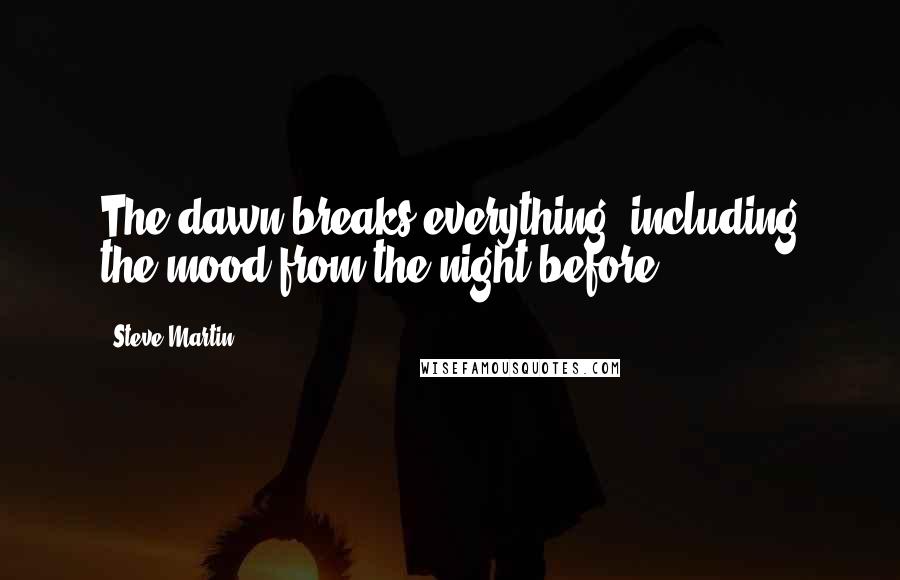 Steve Martin Quotes: The dawn breaks everything, including the mood from the night before.