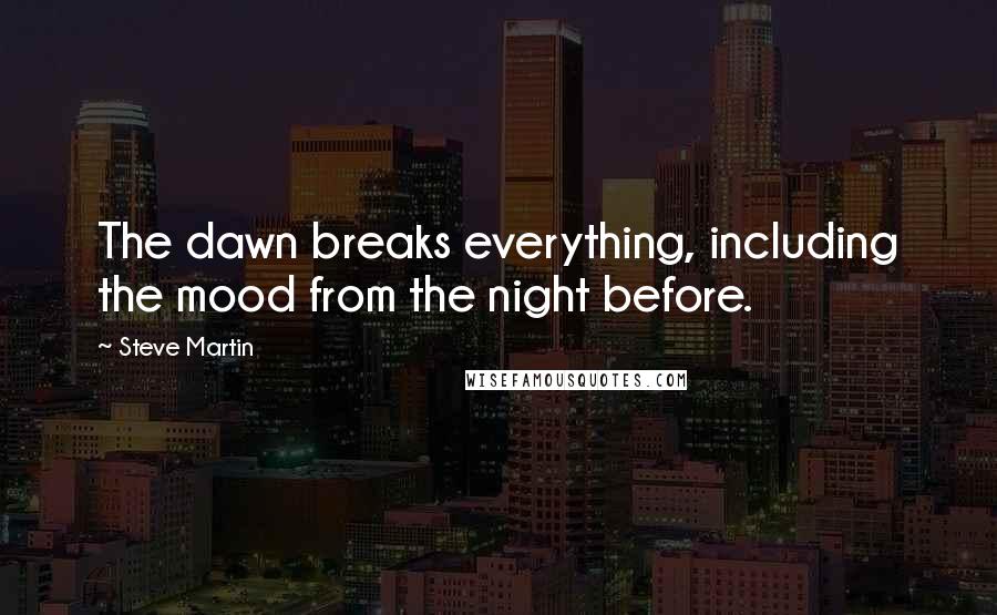 Steve Martin Quotes: The dawn breaks everything, including the mood from the night before.